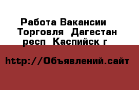 Работа Вакансии - Торговля. Дагестан респ.,Каспийск г.